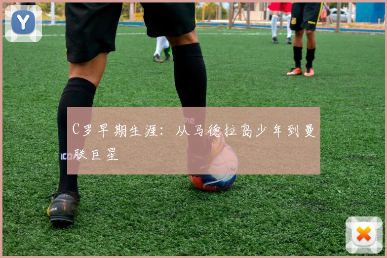 C罗早期生涯：从马德拉岛少年到曼联巨星