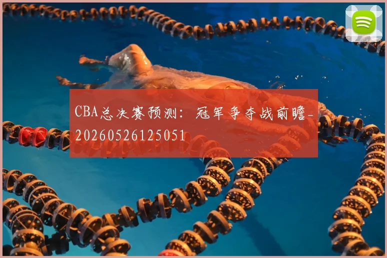 CBA总决赛预测：冠军争夺战前瞻_20260526125051