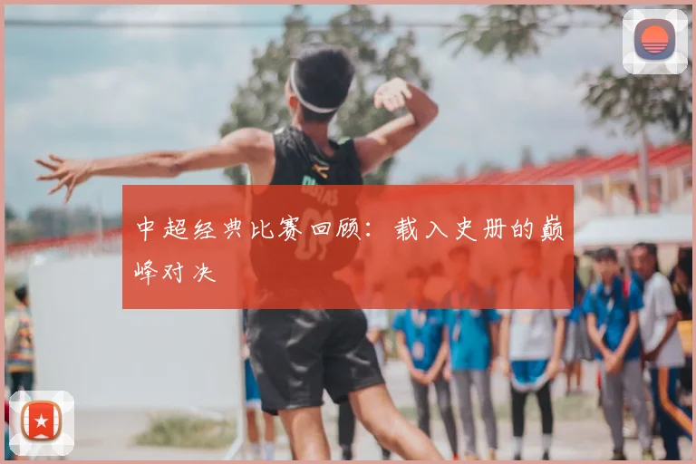 中超经典比赛回顾：载入史册的巅峰对决