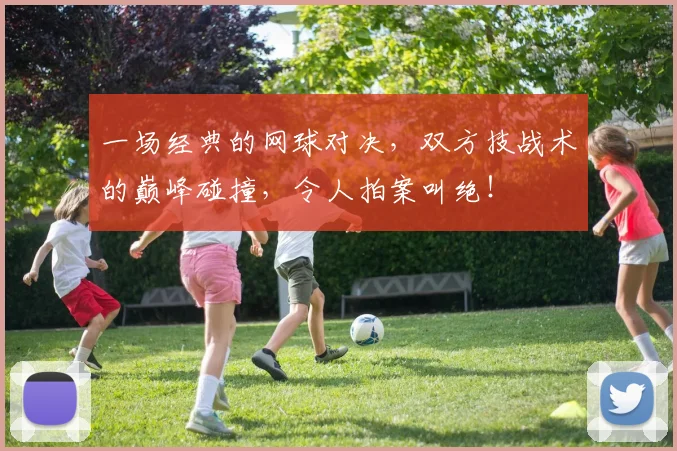 一场经典的网球对决，双方技战术的巅峰碰撞，令人拍案叫绝！