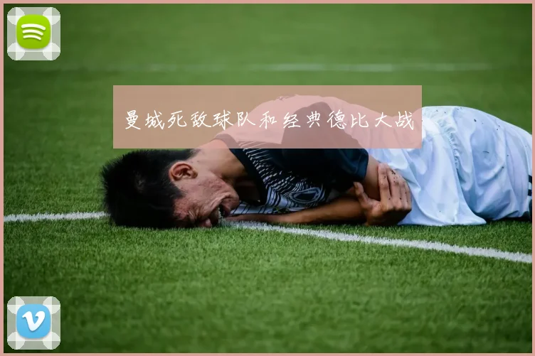 曼城死敌球队和经典德比大战