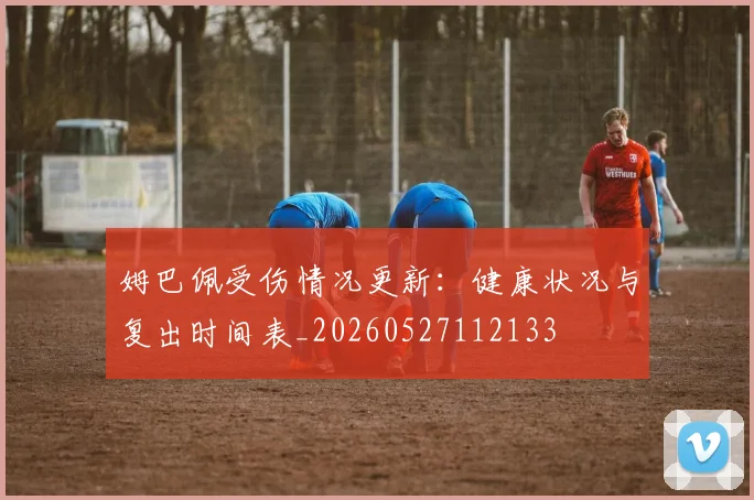 姆巴佩受伤情况更新:健康状况与复出时间表_20260527112133