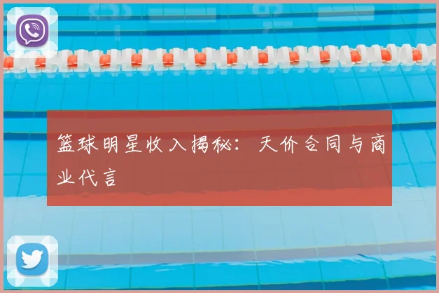 篮球明星收入揭秘：天价合同与商业代言