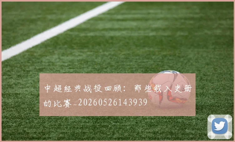 中超经典战役回顾：那些载入史册的比赛_20260526143939