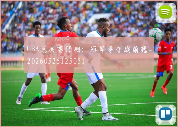 CBA总决赛预测:冠军争夺战前瞻_20260526125051