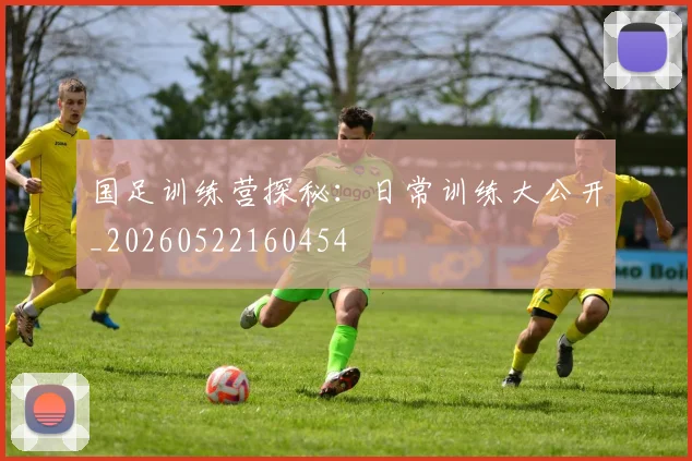 国足训练营探秘:日常训练大公开_20260522160454
