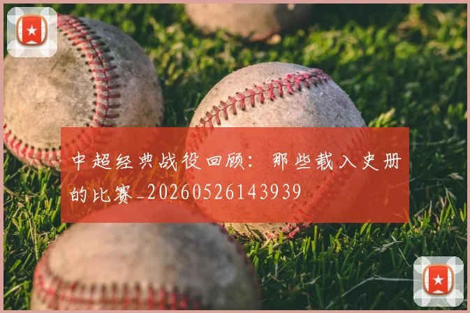 中超经典战役回顾：那些载入史册的比赛_20260526143939