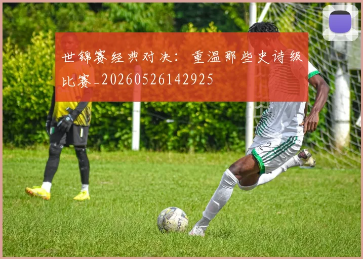 世锦赛经典对决:重温那些史诗级比赛_20260526142925