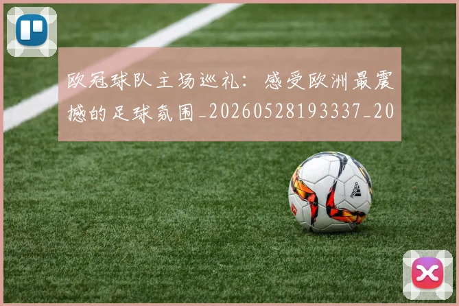欧冠球队主场巡礼:感受欧洲最震撼的足球氛围_20260528193337_20260609230359