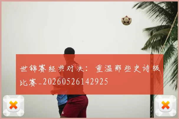 世锦赛经典对决：重温那些史诗级比赛_20260526142925