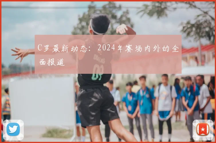 C罗最新动态:2024年赛场内外的全面报道