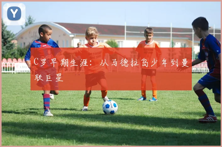 C罗早期生涯：从马德拉岛少年到曼联巨星