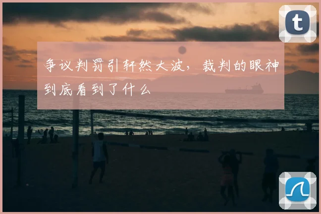 争议判罚引轩然大波，裁判的眼神到底看到了什么
