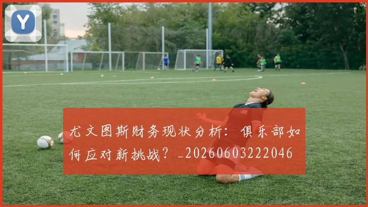 尤文图斯财务现状分析：俱乐部如何应对新挑战？_20260603222046