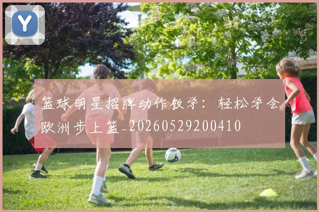 篮球明星招牌动作教学：轻松学会欧洲步上篮_20260529200410