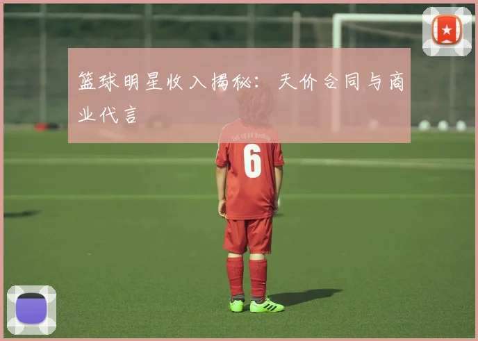 篮球明星收入揭秘：天价合同与商业代言