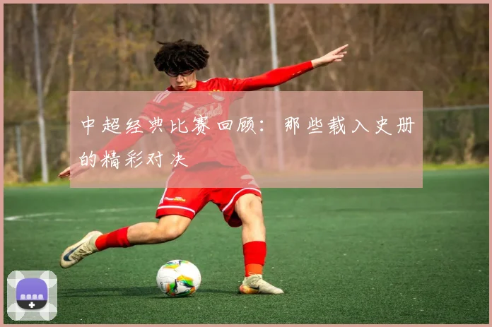 中超经典比赛回顾：那些载入史册的精彩对决