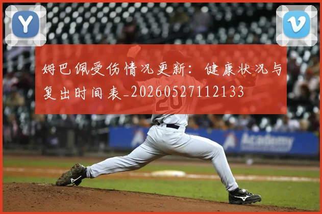 姆巴佩受伤情况更新：健康状况与复出时间表_20260527112133