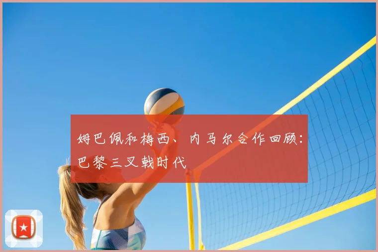 姆巴佩和梅西、内马尔合作回顾:巴黎三叉戟时代