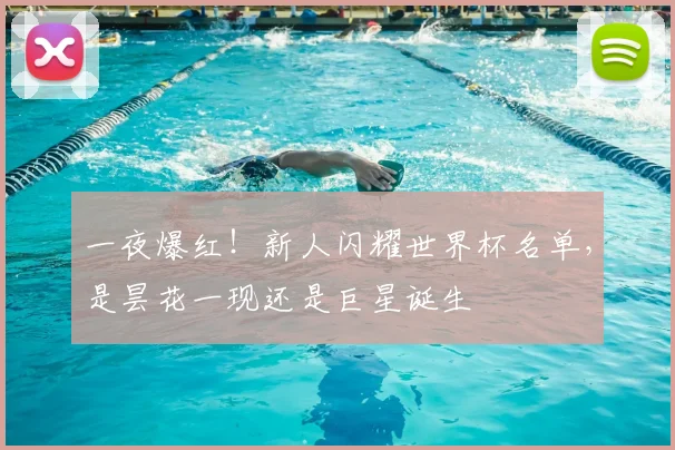 一夜爆红！新人闪耀世界杯名单，是昙花一现还是巨星诞生
