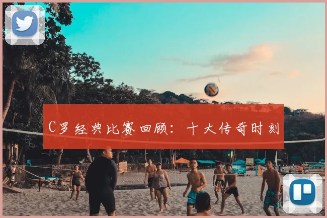 C罗经典比赛回顾：十大传奇时刻
