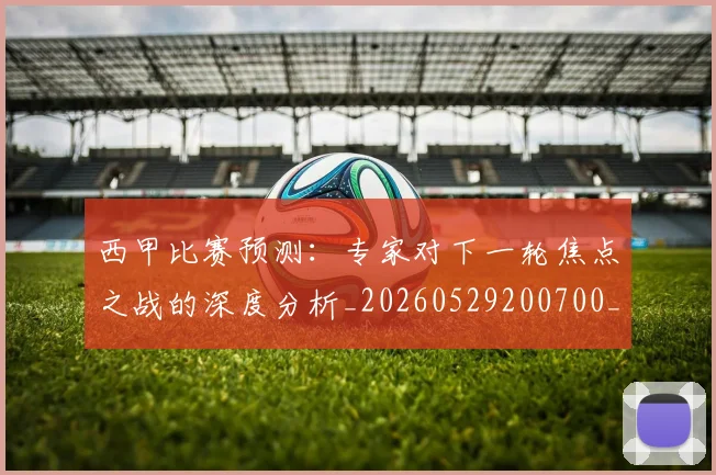 西甲比赛预测：专家对下一轮焦点之战的深度分析_20260529200700_20260610170217