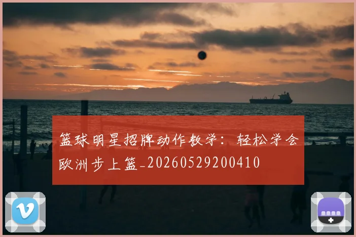 篮球明星招牌动作教学：轻松学会欧洲步上篮_20260529200410
