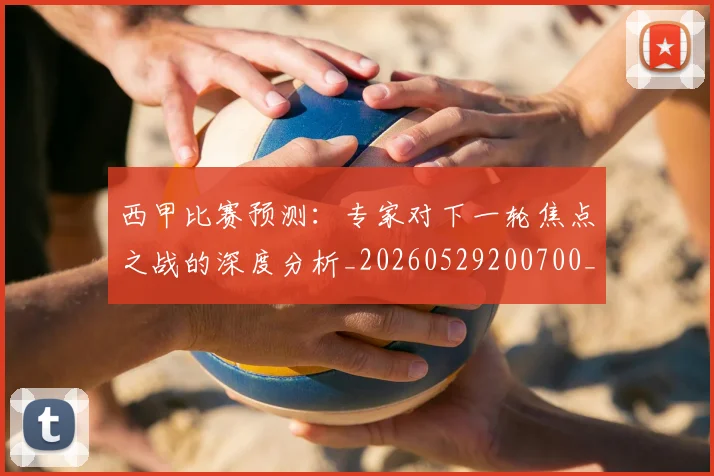 西甲比赛预测：专家对下一轮焦点之战的深度分析_20260529200700_20260610170217