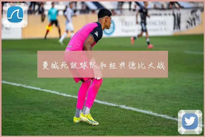 曼城死敌球队和经典德比大战